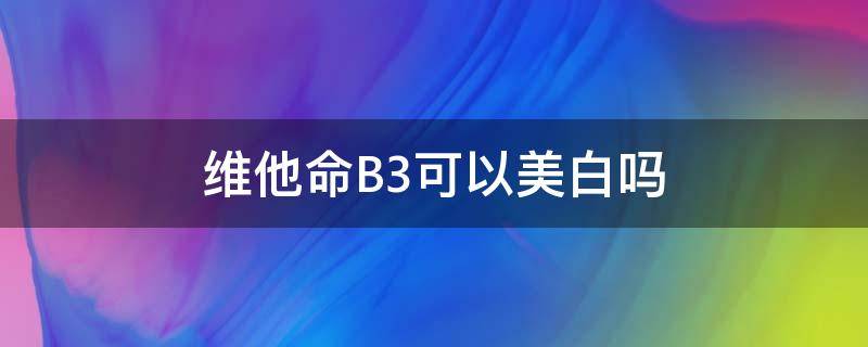 维他命B3可以美白吗 维他命b3的副作用