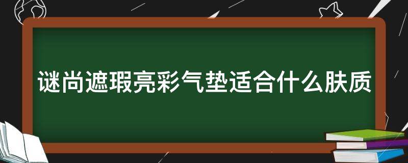 谜尚遮瑕亮彩气垫适合什么肤质（谜尚遮瑕亮彩气垫适合什么肤质的人用）