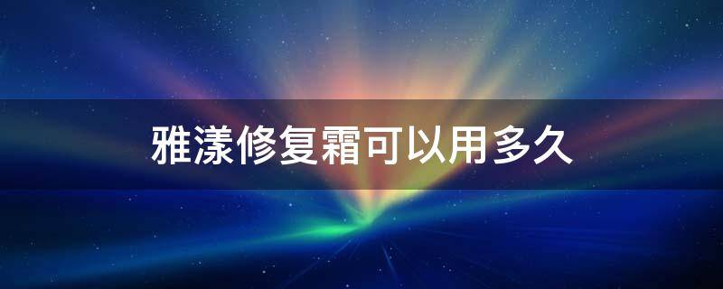 雅漾修复霜可以用多久（雅漾的修复霜可以长期使用吗）