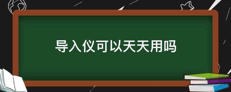 导入仪可以天天用吗 导入仪可以天天用吗有效果吗