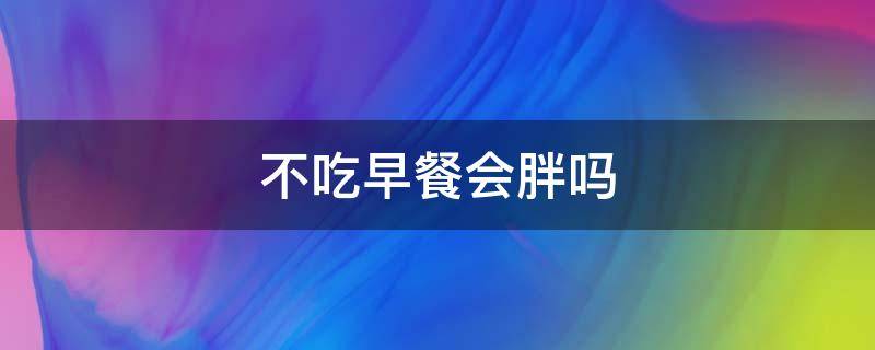 不吃早餐会胖吗（吃宵夜不吃早餐会胖吗）