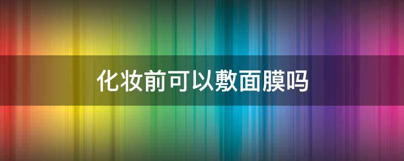 化妆前可以敷面膜吗 化妆前可以敷面膜吗有效果吗