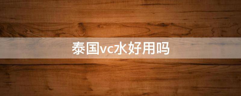 泰国vc水好用吗（泰国vc水怎么用效果更好）