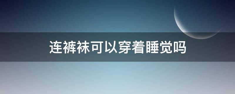 连裤袜可以穿着睡觉吗 连裤袜可以穿着睡觉吗?