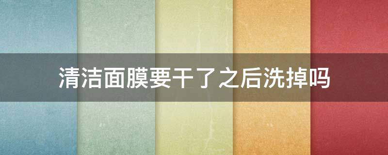 清洁面膜要干了之后洗掉吗 清洁面膜要干了再洗吗