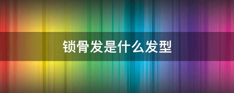 锁骨发是什么发型 锁骨发是什么风格