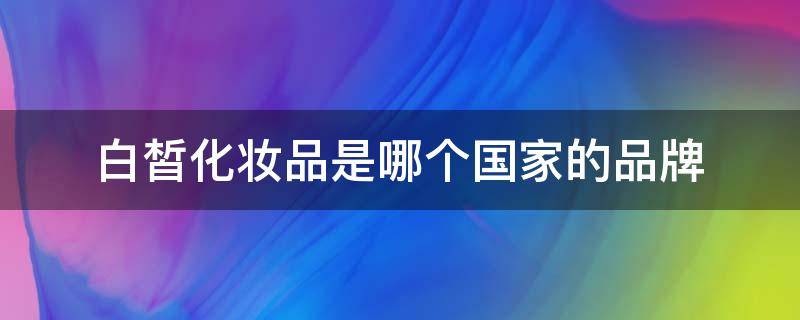 白皙化妆品是哪个国家的品牌 白皙化妆品是哪个国家的品牌啊