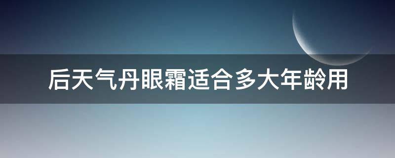 后天气丹眼霜适合多大年龄用（后天气丹眼霜和面霜的区别图片）