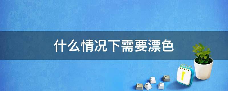 什么情况下需要漂色 什么情况下需要漂发