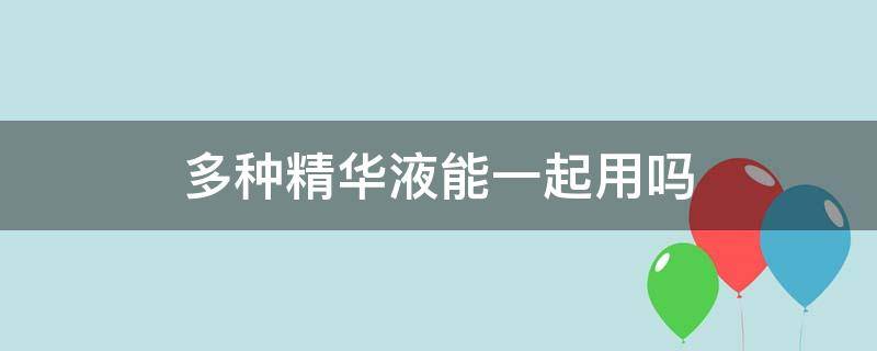 多种精华液能一起用吗 多种精华一起使用可以吗