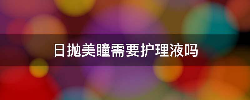 日抛美瞳需要护理液吗（日抛美瞳需要护理液吗知乎）