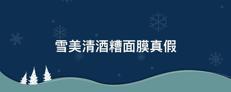 雪美清酒糟面膜真假（雪美清酒粕面膜真假）