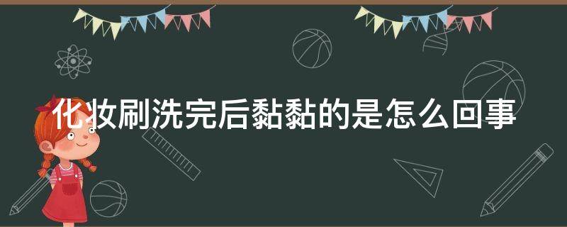 化妆刷洗完后黏黏的是怎么回事（化妆刷洗完粘粘的）