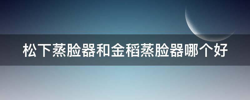 松下蒸脸器和金稻蒸脸器哪个好 松下蒸脸器为什么这么贵