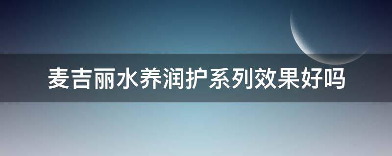 麦吉丽水养润护系列效果好吗（麦吉丽水养润护系列效果好吗）