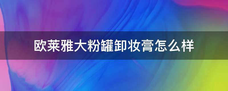 欧莱雅大粉罐卸妆膏怎么样 欧莱雅大粉罐卸妆膏怎么样好用吗