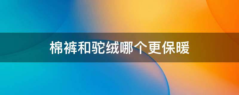 棉裤和驼绒哪个更保暖 驼绒和棉裤哪个暖和