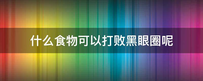 什么食物可以打败黑眼圈呢 什么食物可以打败黑眼圈呢视频