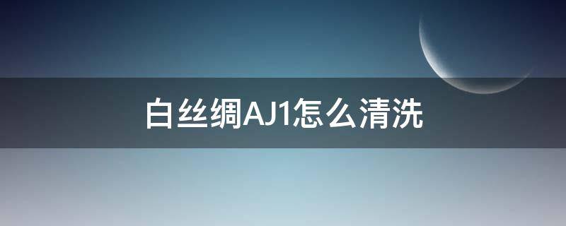 白丝绸AJ1怎么清洗 白丝绸aj1怎么清洗干净