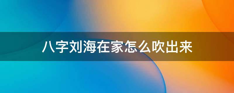 八字刘海在家怎么吹出来 八字刘海怎么吹干