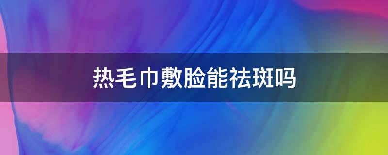 热毛巾敷脸能祛斑吗 热毛巾敷脸能祛斑吗女