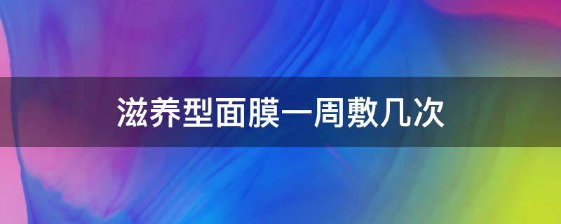 滋养型面膜一周敷几次 滋养型面膜一周敷几次最好