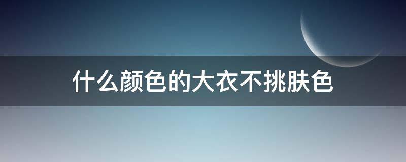 什么颜色的大衣不挑肤色（什么颜色的大衣不容易过时）