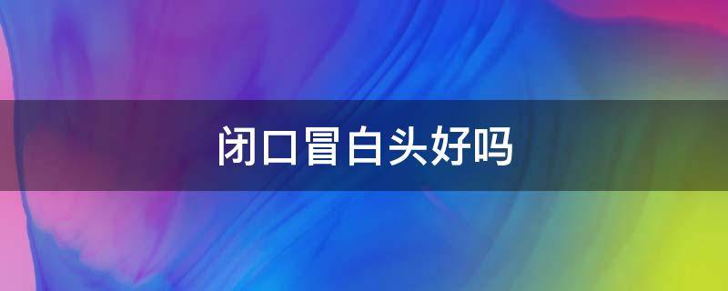 闭口冒白头好吗 闭口冒白头是要好了吗