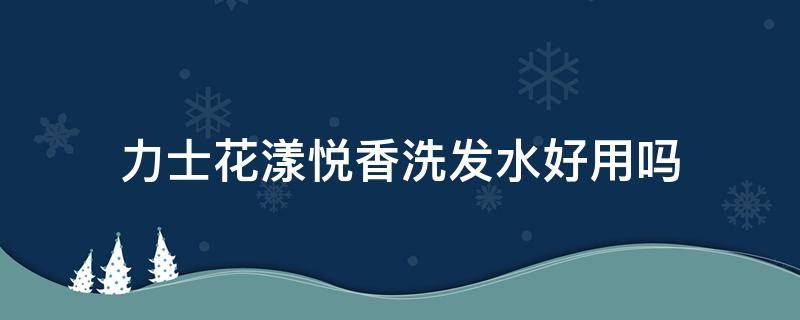 力士花漾悦香洗发水好用吗 力士花漾悦香洗发水好用吗怎么样