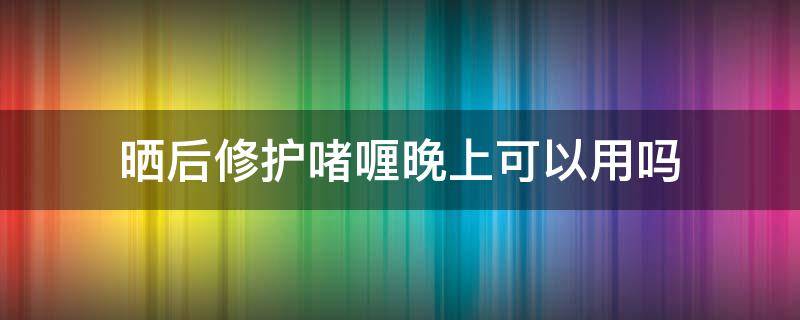 晒后修护啫喱晚上可以用吗 晒后修复啫喱用在水乳之前还是之后