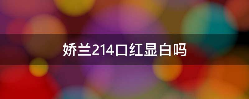 娇兰214口红显白吗（娇兰214口红什么色）