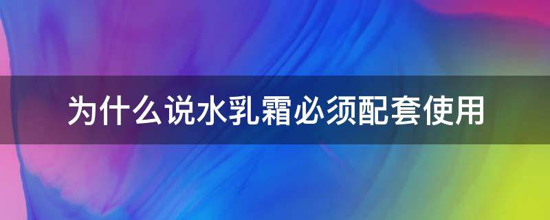 为什么说水乳霜必须配套使用（水乳霜为什么都要用）