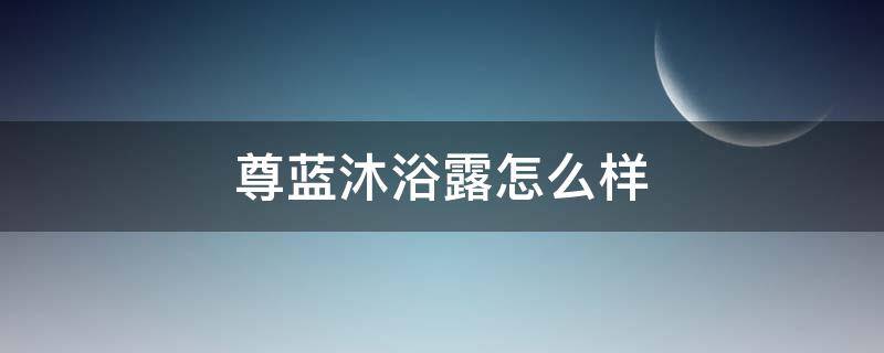 尊蓝沐浴露怎么样 品牌沐浴露排行榜前十名