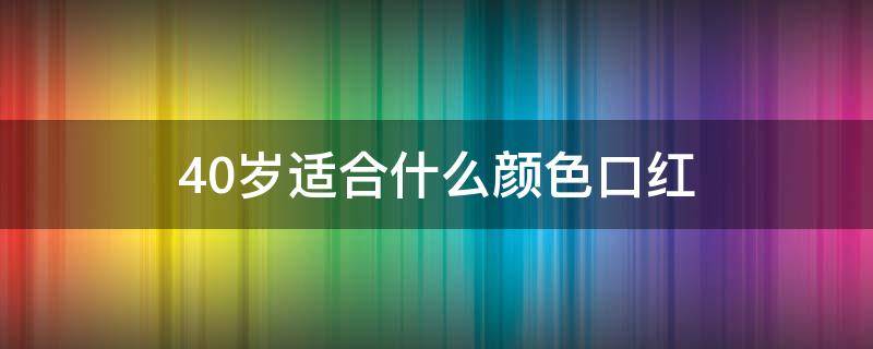 40岁适合什么颜色口红（四十岁适合什么色的口红）