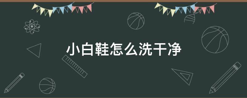 小白鞋怎么洗干净 小白鞋怎么洗干净又白又快