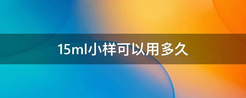 15ml小样可以用多久 15ml小样可以用多久啊