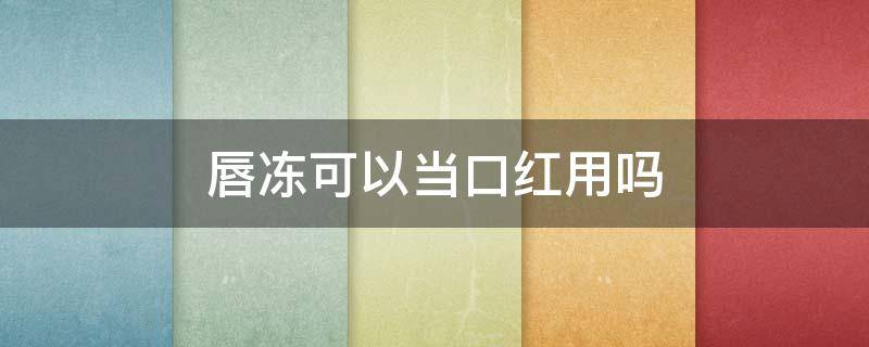 唇冻可以当口红用吗 唇冻和唇膏有什么区别