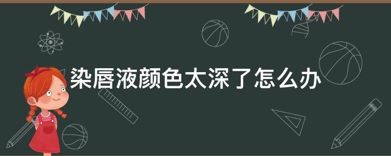 染唇液颜色太深了怎么办 染唇液不掉色吗