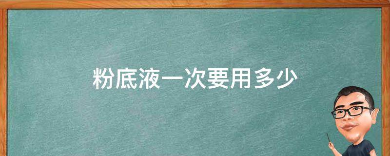 粉底液一次要用多少（粉底液一次要用多少毫升）