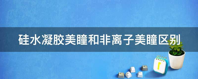 硅水凝胶美瞳和非离子美瞳区别（非离子和硅水凝胶美瞳哪个好）