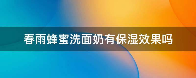 春雨蜂蜜洗面奶有保湿效果吗 春雨蜂蜜洗面奶有保湿效果吗怎么样