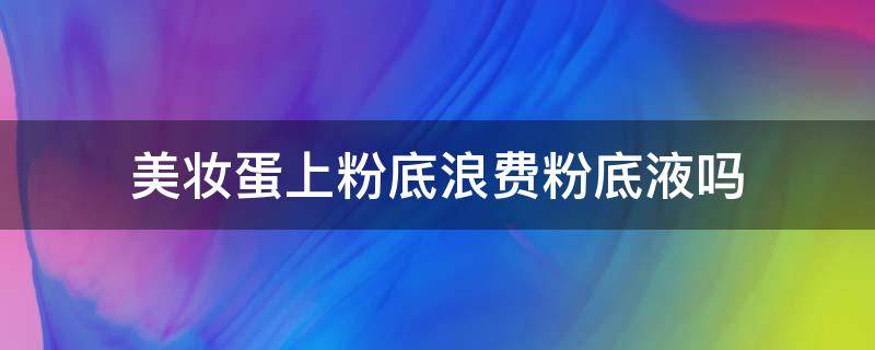 美妆蛋上粉底浪费粉底液吗 美妆蛋上粉底液要打湿吗