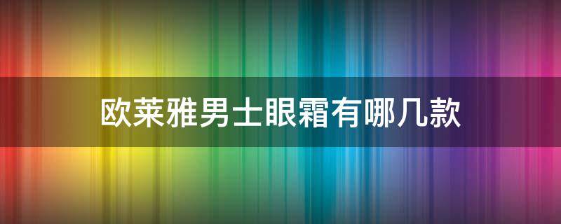 欧莱雅男士眼霜有哪几款（欧莱雅男士眼霜有哪几款系列）