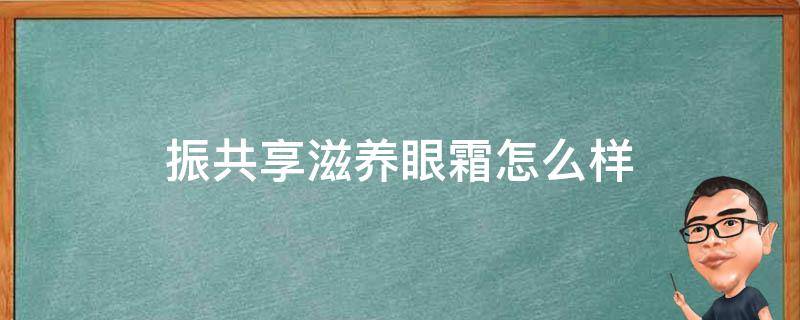 振共享滋养眼霜怎么样（振共享适合油皮吗）