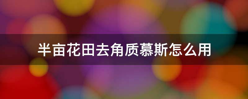 半亩花田去角质慕斯怎么用（半亩花田啫喱去角质还是慕斯去角质好用）