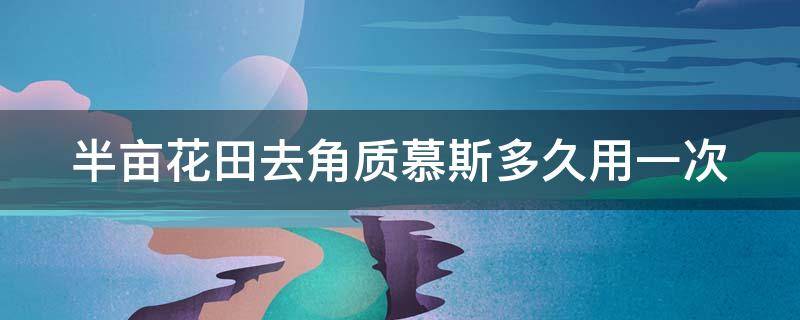 半亩花田去角质慕斯多久用一次 半亩花田的去角质慕斯几天用一次