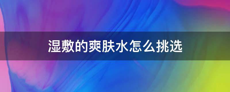 湿敷的爽肤水怎么挑选 湿敷爽肤水一般敷几分钟