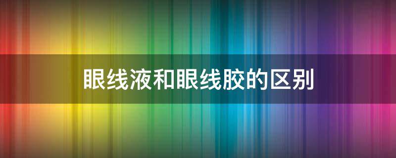 眼线液和眼线胶的区别 眼线液和眼线胶的区别图片