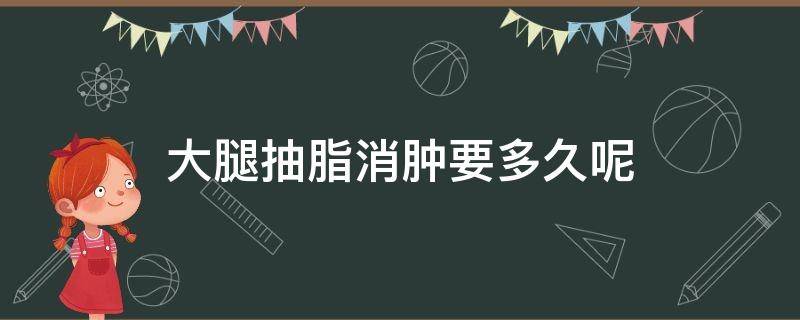 大腿抽脂消肿要多久呢（大腿抽脂消肿后还能瘦吗）