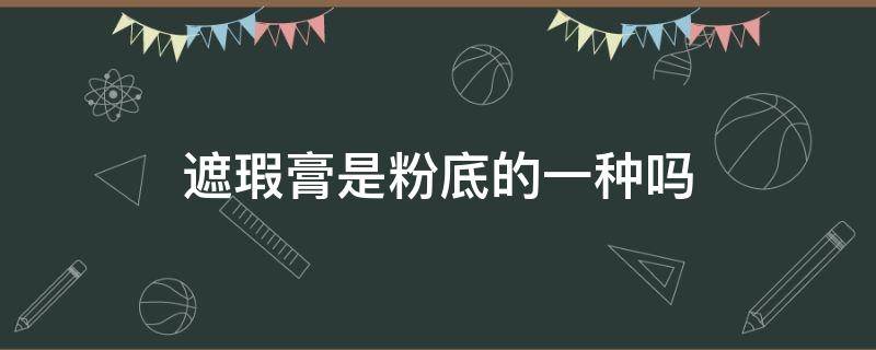 遮瑕膏是粉底的一种吗（遮瑕膏是粉底液吗?）